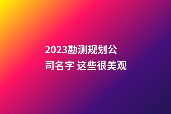 2023勘测规划公司名字 这些很美观-第1张-公司起名-玄机派